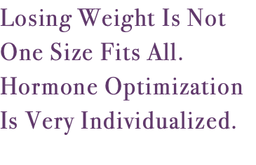 Losing Weight Is Not One Size Fits All. Hormone Optimization Is Very Individualized. 