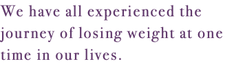 We have all experienced the journey of losing weight at one time in our lives.