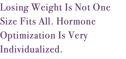 Losing Weight Is Not One Size Fits All. Hormone Optimization Is Very Individualized. 